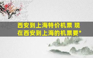 西安到上海特价机票 现在西安到上海的机票要多少钱
